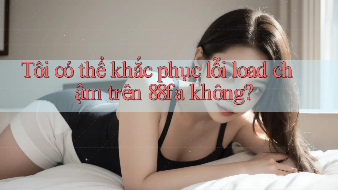 Tôi có thể khắc phục lỗi load chậm trên 88fa không?