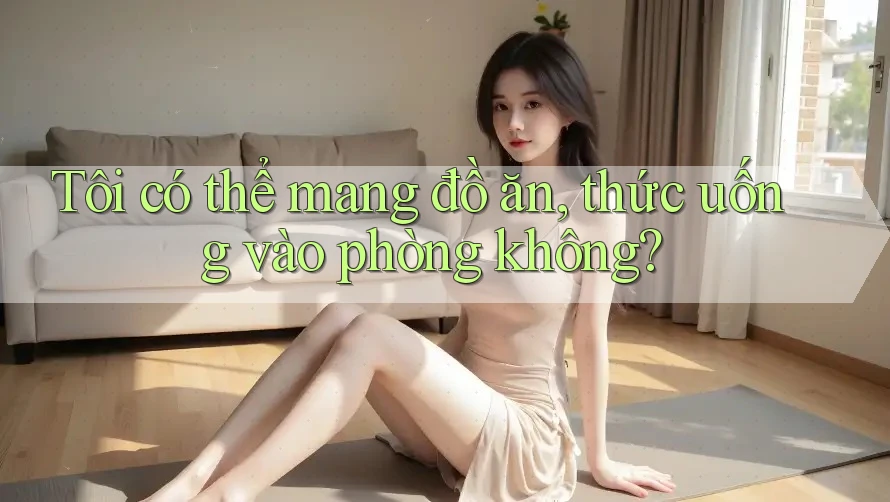 Tôi có thể mang đồ ăn, thức uống vào phòng không?