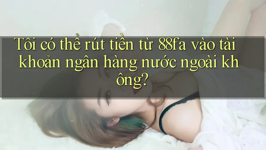 Tôi có thể rút tiền từ 88fa vào tài khoản ngân hàng nước ngoài không?