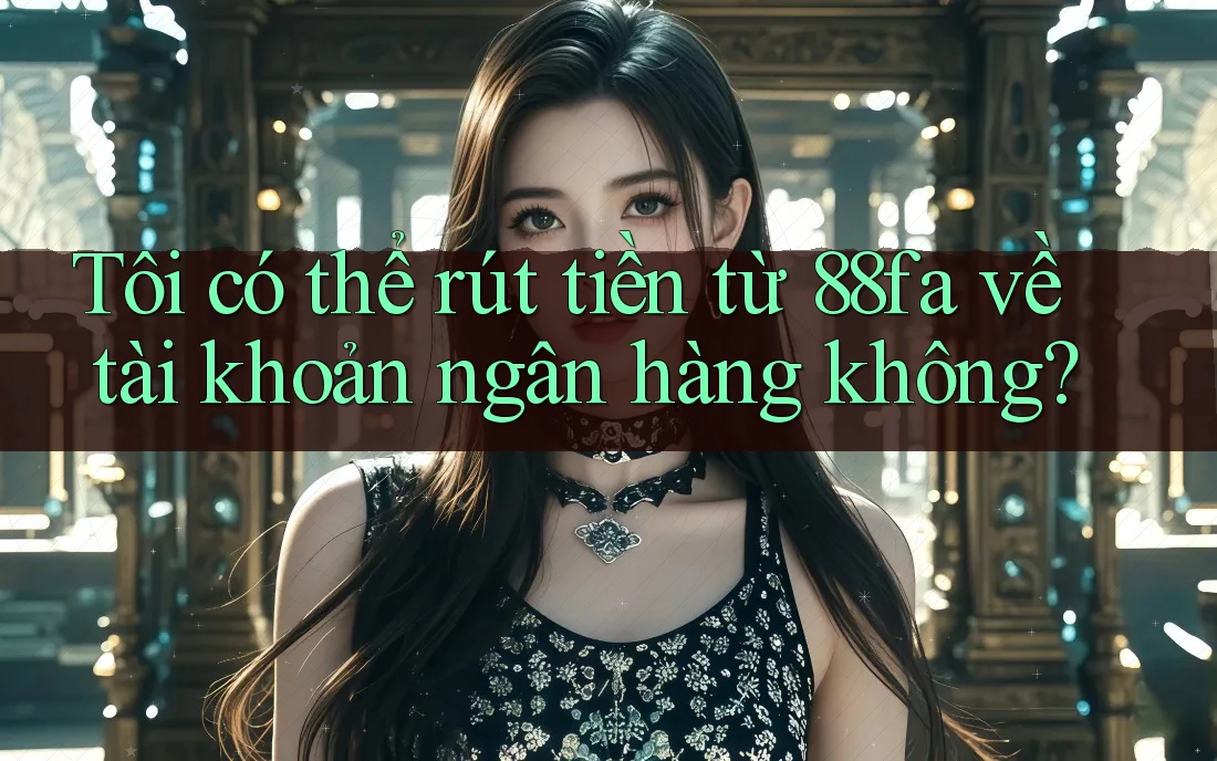 Tôi có thể rút tiền từ 88fa về tài khoản ngân hàng không?