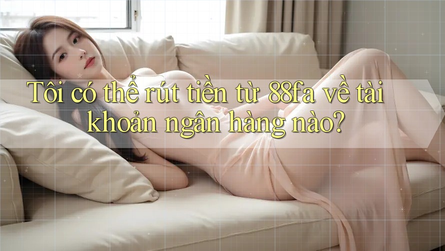 Tôi có thể rút tiền từ 88fa về tài khoản ngân hàng nào?
