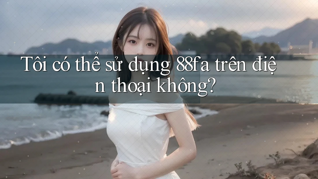 Tôi có thể sử dụng 88fa trên điện thoại không?