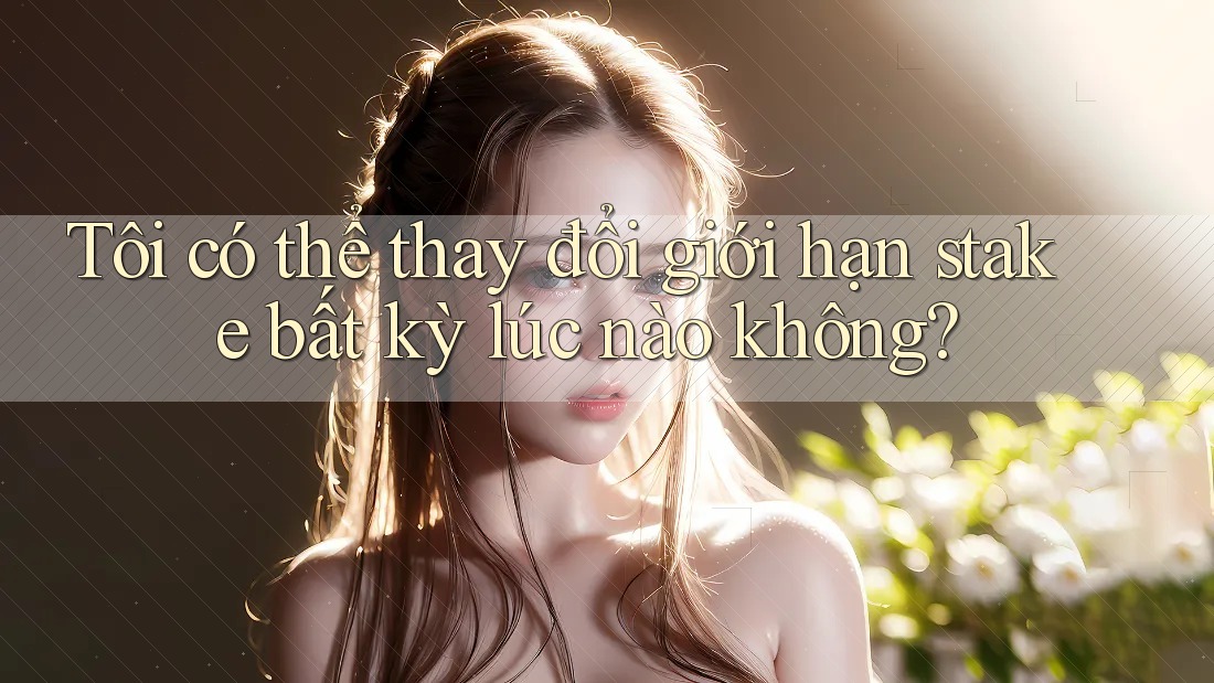 Tôi có thể thay đổi giới hạn stake bất kỳ lúc nào không? Tôi có thể thay đổi giới hạn stake bất kỳ lúc nào không?