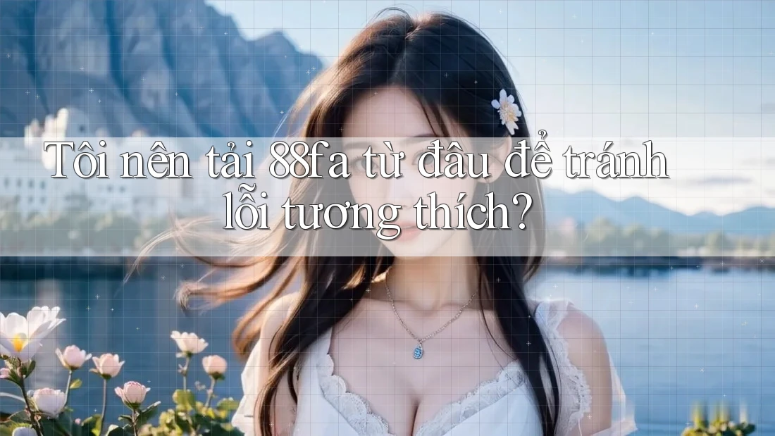 Tôi nên tải 88fa từ đâu để tránh lỗi tương thích?