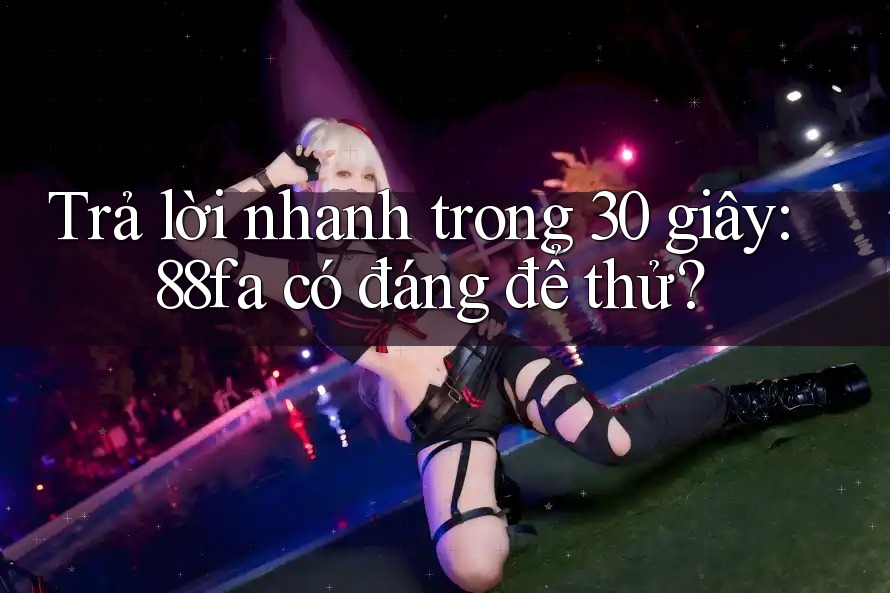 Trả lời nhanh trong 30 giây: 88fa có đáng để thử? Trả lời nhanh trong 30 giây: 88fa có đáng để thử?