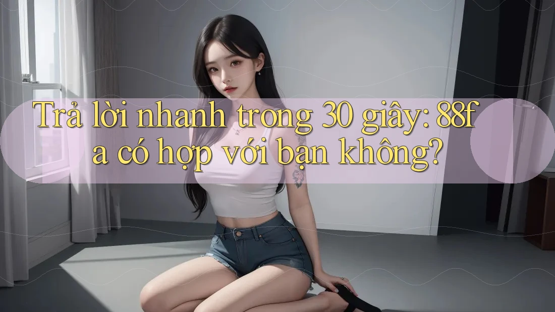 Trả lời nhanh trong 30 giây: 88fa có hợp với bạn không? Trả lời nhanh trong 30 giây: 88fa có hợp với bạn không?