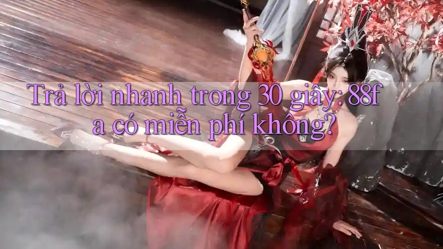 Trả lời nhanh trong 30 giây: 88fa có miễn phí không? Trả lời nhanh trong 30 giây: 88fa có miễn phí không?