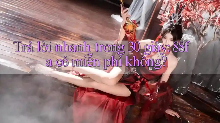 Trả lời nhanh trong 30 giây: 88fa có miễn phí không?