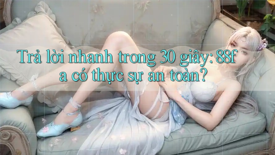 Trả lời nhanh trong 30 giây: 88fa có thực sự an toàn?