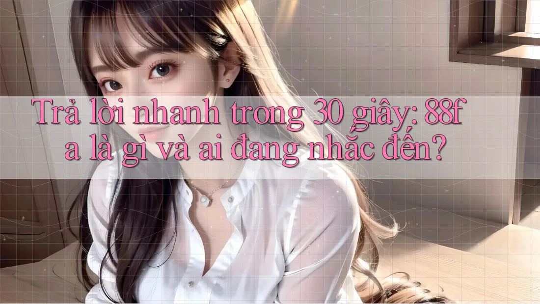 Trả lời nhanh trong 30 giây: 88fa là gì và ai đang nhắc đến?
