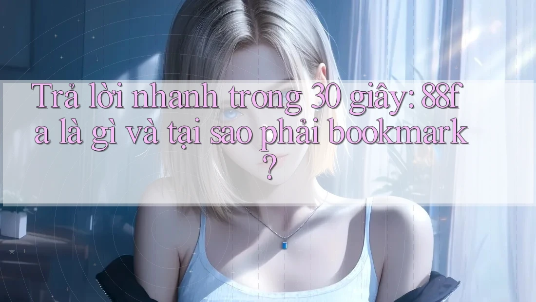 Trả lời nhanh trong 30 giây: 88fa là gì và tại sao phải bookmark?
