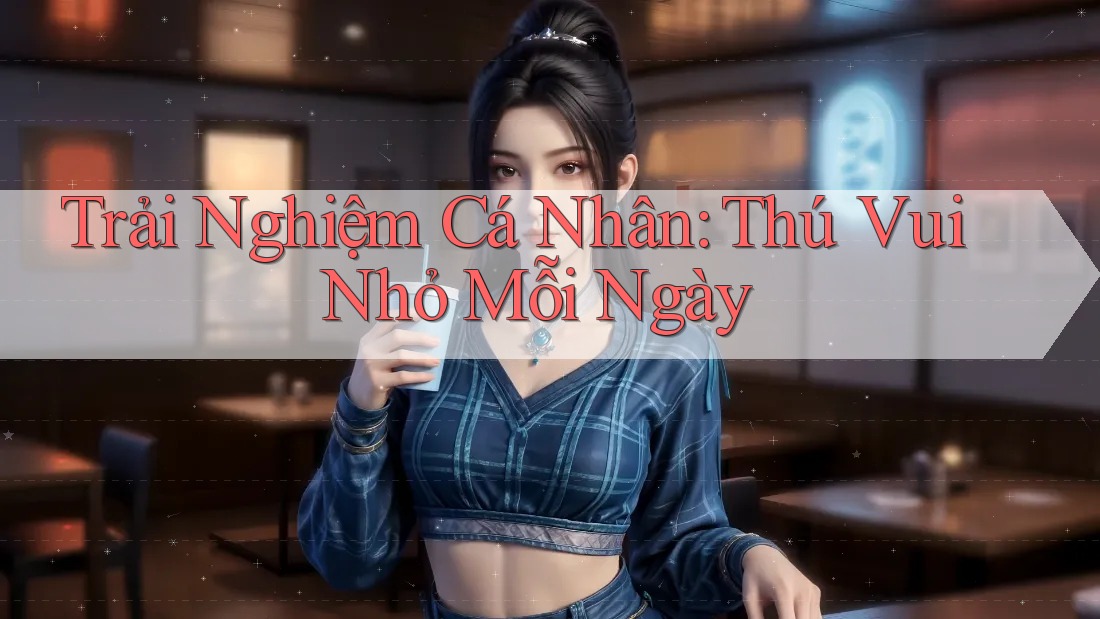 Trải Nghiệm Cá Nhân: Thú Vui Nhỏ Mỗi Ngày Trải Nghiệm Cá Nhân: Thú Vui Nhỏ Mỗi Ngày