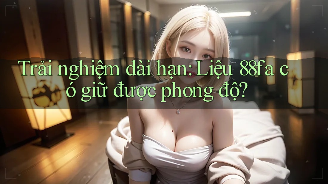 Trải nghiệm dài hạn: Liệu 88fa có giữ được phong độ?