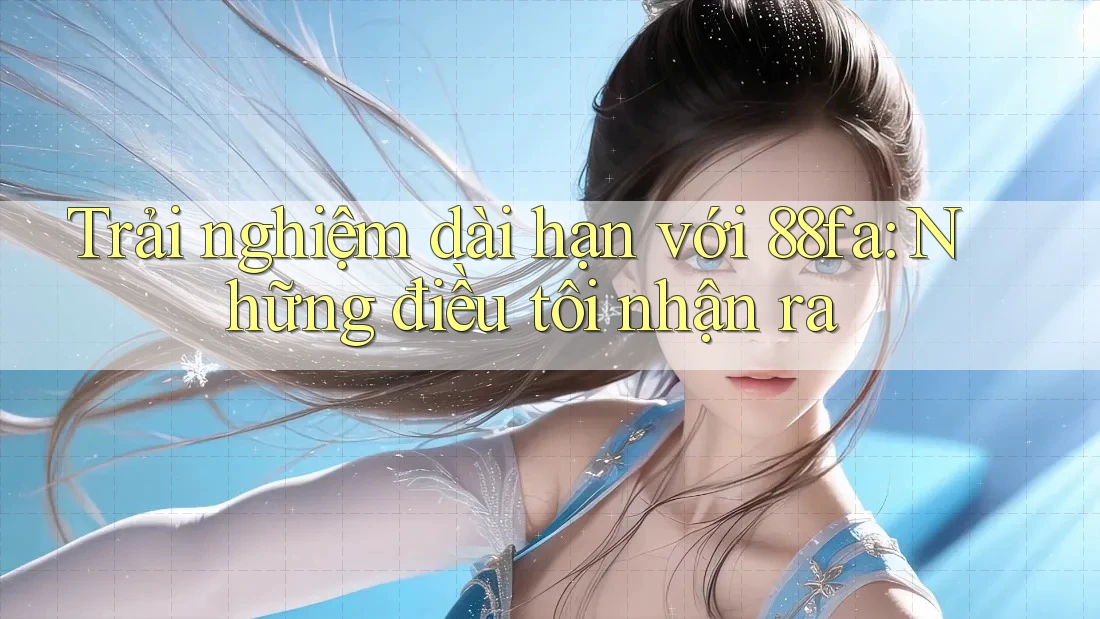 Trải nghiệm dài hạn với 88fa: Những điều tôi nhận ra