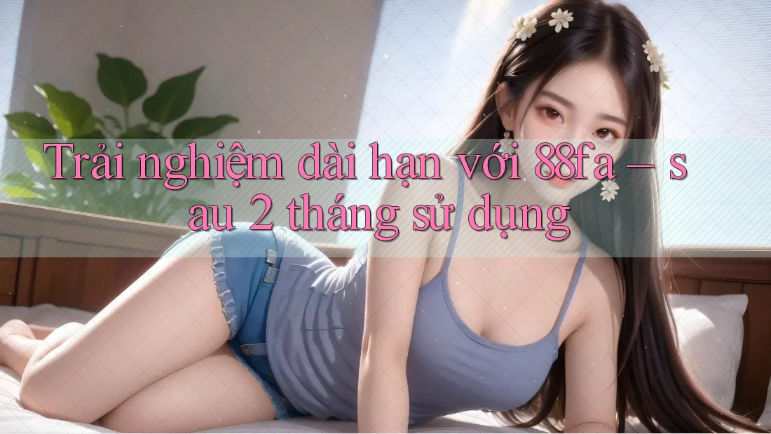 Trải nghiệm dài hạn với 88fa – sau 2 tháng sử dụng