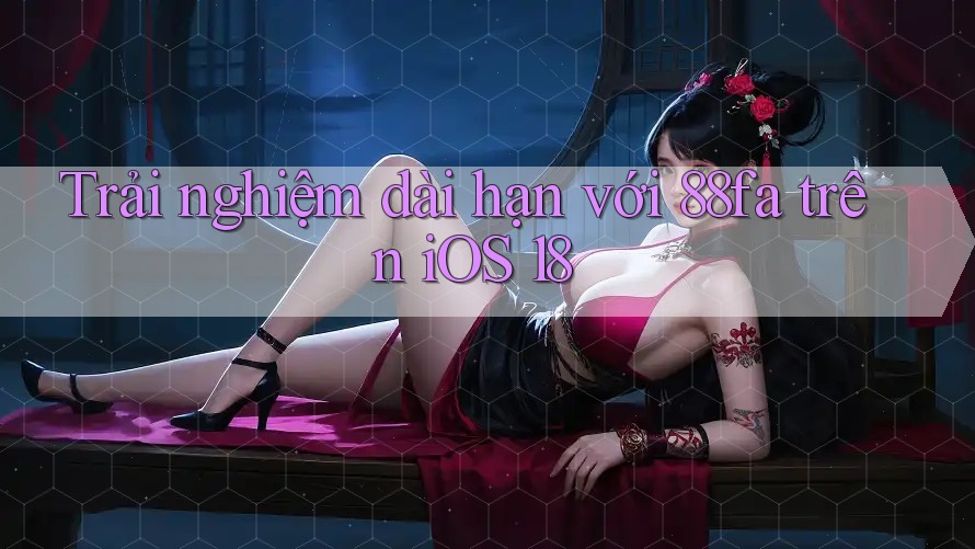 Trải nghiệm dài hạn với 88fa trên iOS 18