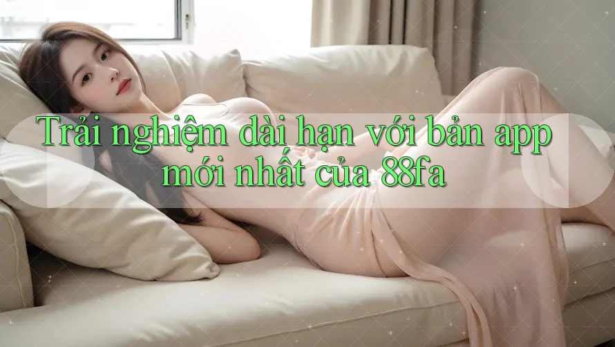 Trải nghiệm dài hạn với bản app mới nhất của 88fa Trải nghiệm dài hạn với bản app mới nhất của 88fa