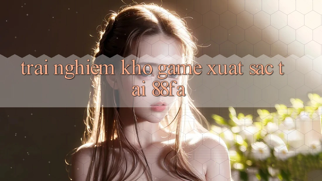 Trải nghiệm Kho Game Xuất sắc Tại 88fa