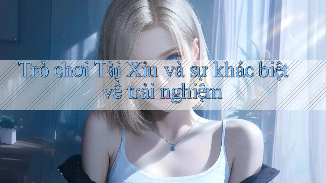 Trò chơi Tài Xỉu và sự khác biệt về trải nghiệm