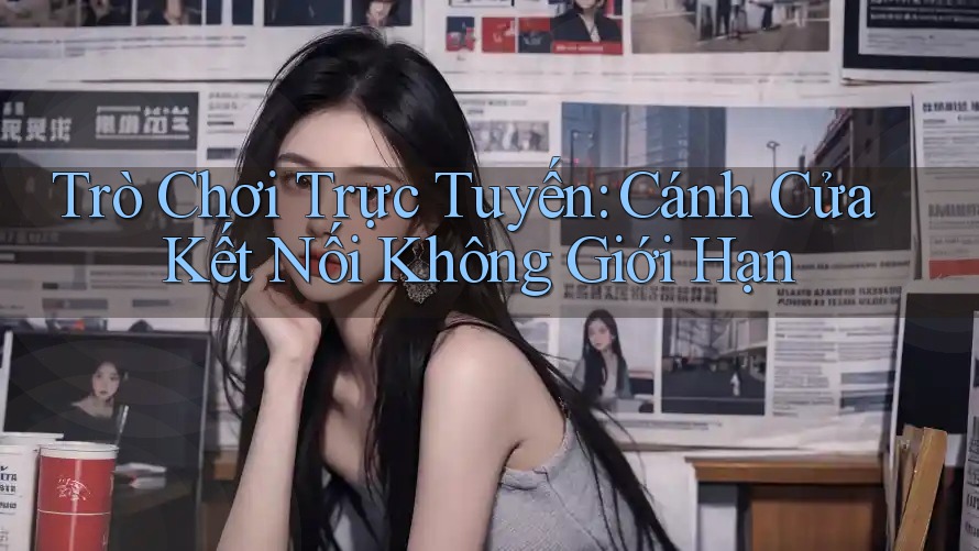 Trò Chơi Trực Tuyến: Cánh Cửa Kết Nối Không Giới Hạn Trò Chơi Trực Tuyến: Cánh Cửa Kết Nối Không Giới Hạn