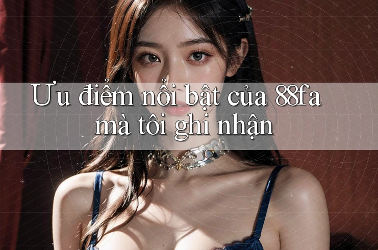 Ưu điểm nổi bật của 88fa mà tôi ghi nhận