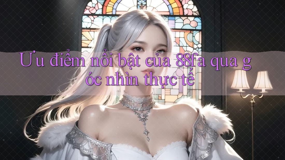 Ưu điểm nổi bật của 88fa qua góc nhìn thực tế