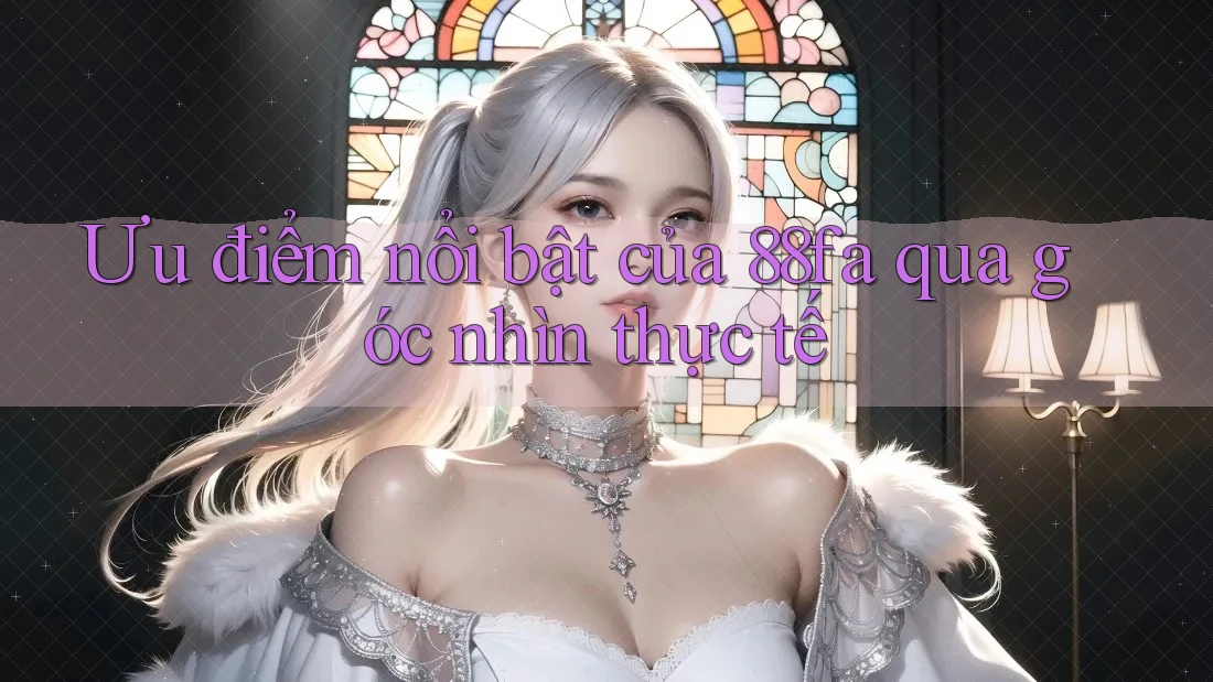 Ưu điểm nổi bật của 88fa qua góc nhìn thực tế