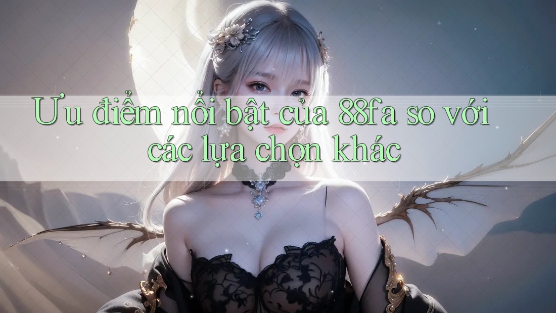 Ưu điểm nổi bật của 88fa so với các lựa chọn khác Ưu điểm nổi bật của 88fa so với các lựa chọn khác