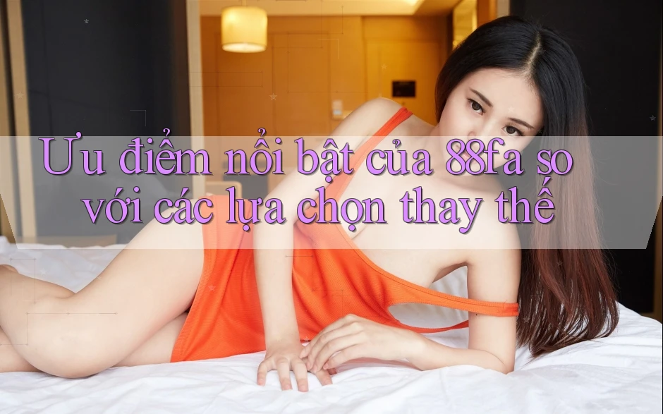 Ưu điểm nổi bật của 88fa so với các lựa chọn thay thế Ưu điểm nổi bật của 88fa so với các lựa chọn thay thế