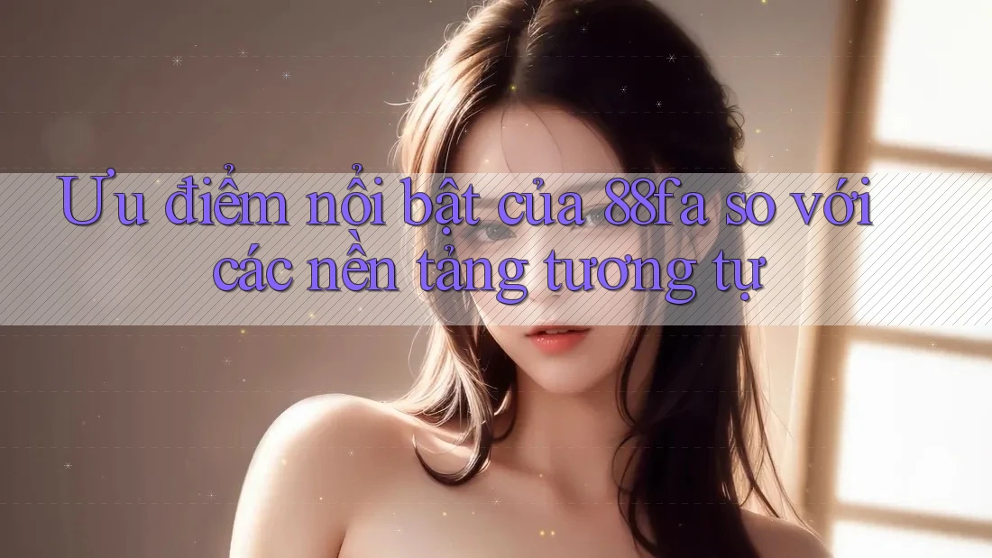 Ưu điểm nổi bật của 88fa so với các nền tảng tương tự