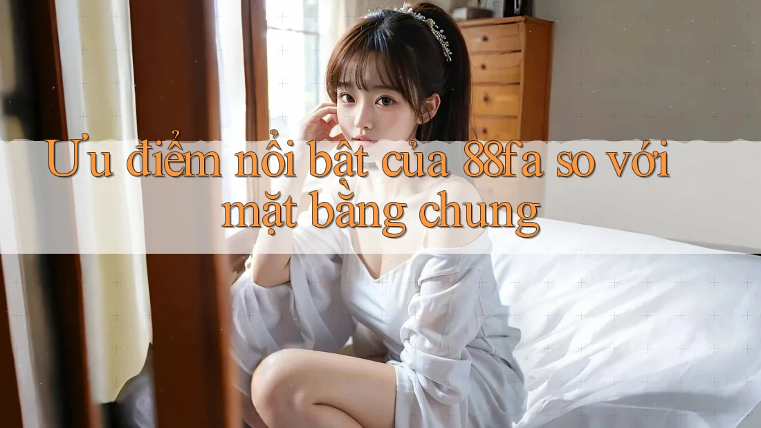 Ưu điểm nổi bật của 88fa so với mặt bằng chung