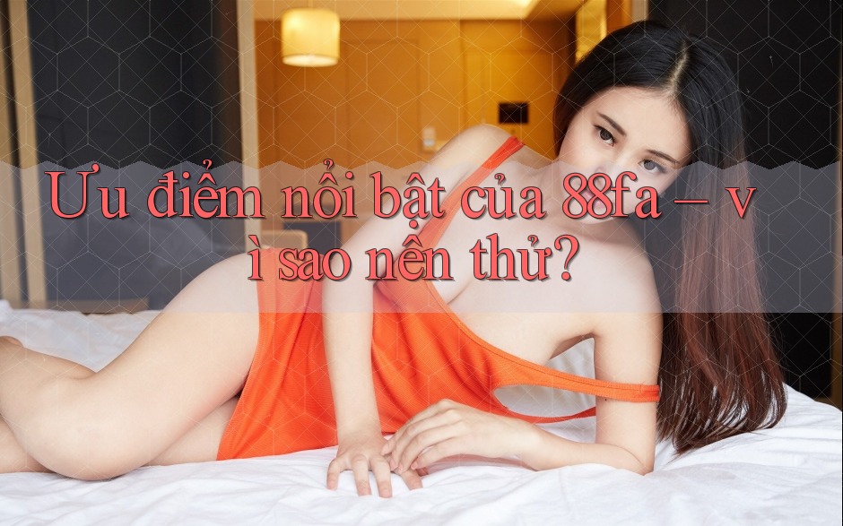 Ưu điểm nổi bật của 88fa – vì sao nên thử? Ưu điểm nổi bật của 88fa – vì sao nên thử?