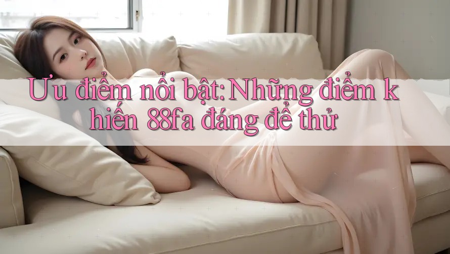 Ưu điểm nổi bật: Những điểm khiến 88fa đáng để thử