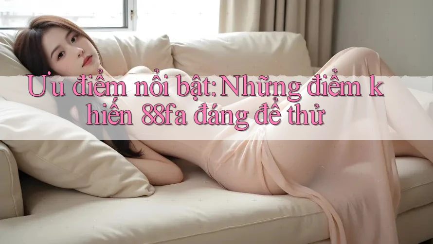 Ưu điểm nổi bật: Những điểm khiến 88fa đáng để thử Ưu điểm nổi bật: Những điểm khiến 88fa đáng để thử