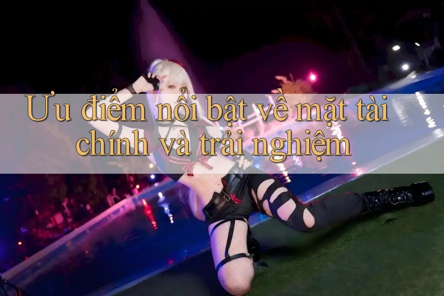 Ưu điểm nổi bật về mặt tài chính và trải nghiệm Ưu điểm nổi bật về mặt tài chính và trải nghiệm