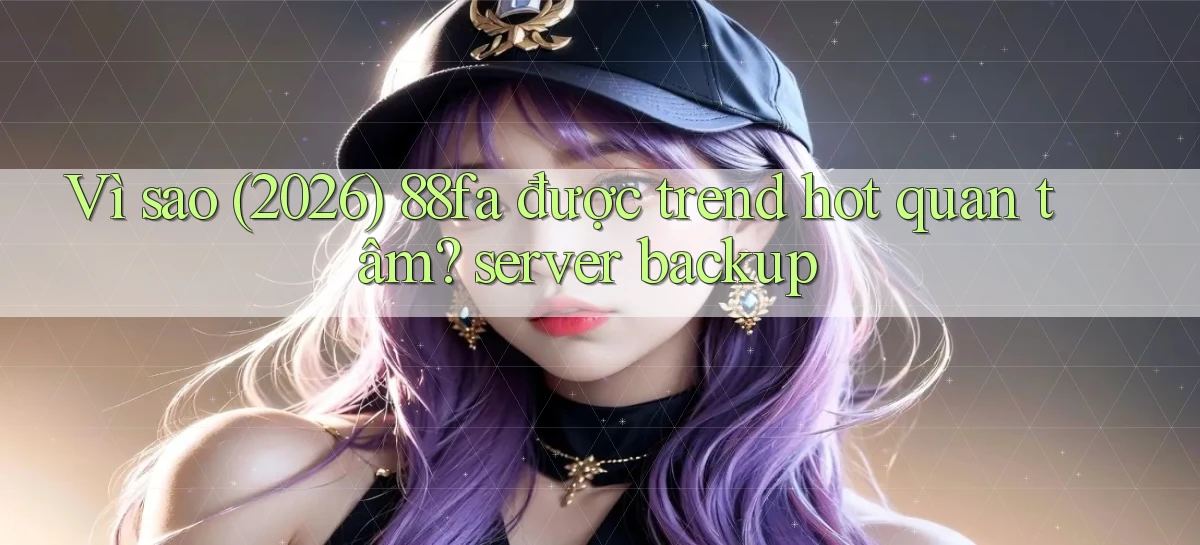 Vì sao (2026) 88fa được trend hot quan tâm server backup