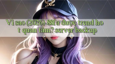 Vì sao (2026) 88fa được trend hot quan tâm server backup