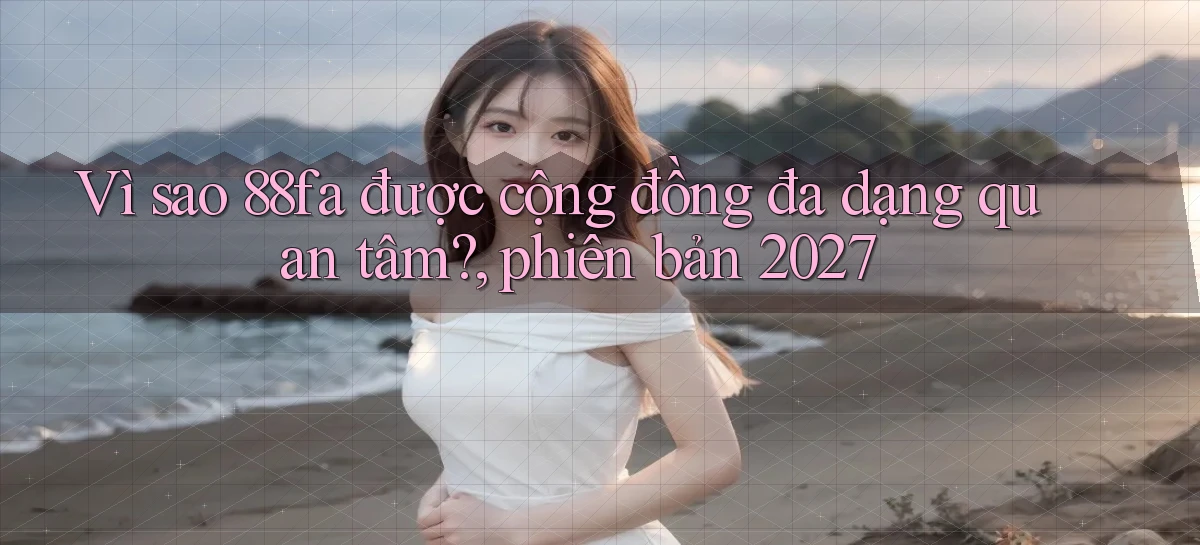Vì sao 88fa được cộng đồng đa dạng quan tâm, phiên bản 2027