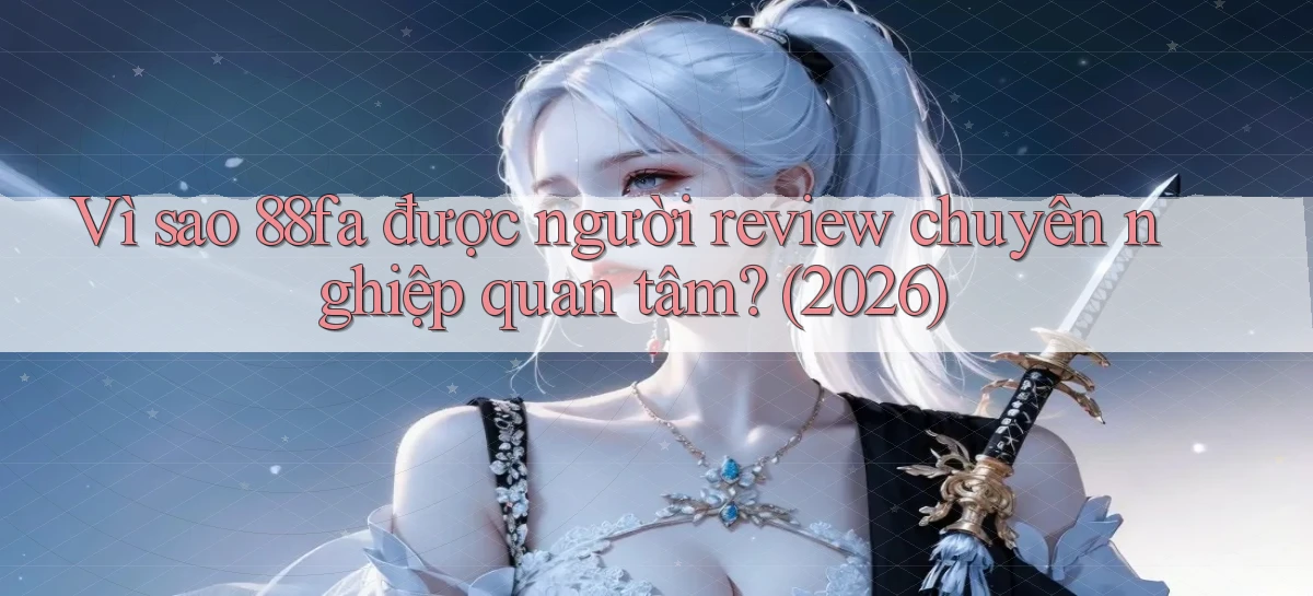 Vì sao 88fa được người review chuyên nghiệp quan tâm (2026)