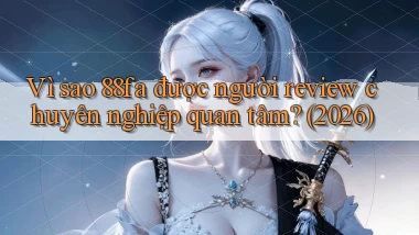 Vì sao 88fa được người review chuyên nghiệp quan tâm (2026)
