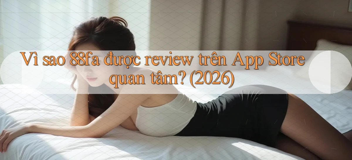 Vì sao 88fa được review trên App Store quan tâm (2026)