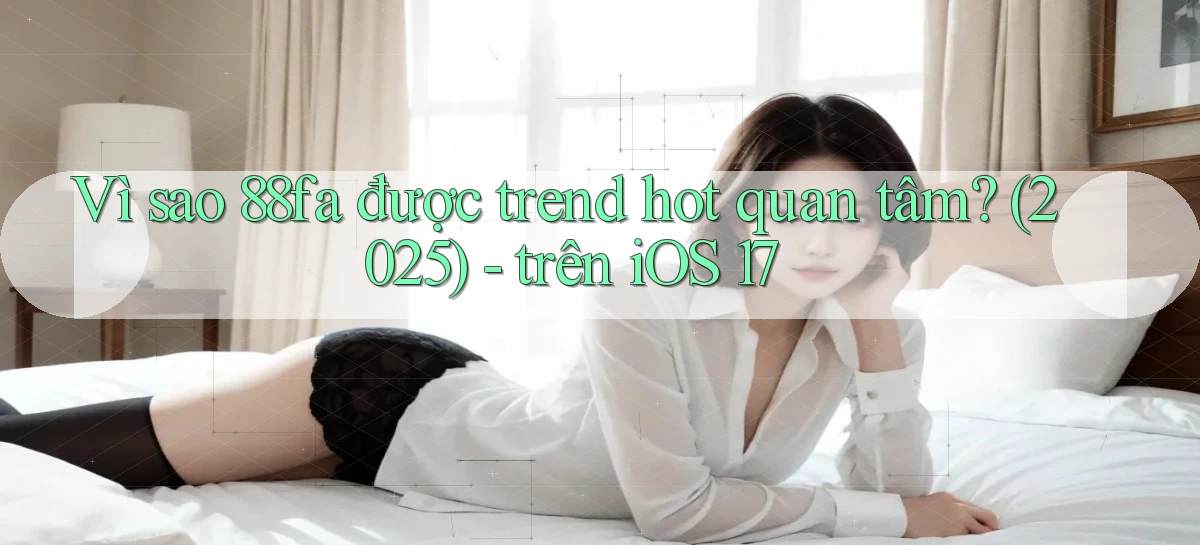 Vì sao 88fa được trend hot quan tâm (2025)   trên iOS 17