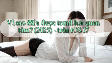 Vì sao 88fa được trend hot quan tâm (2025)   trên iOS 17